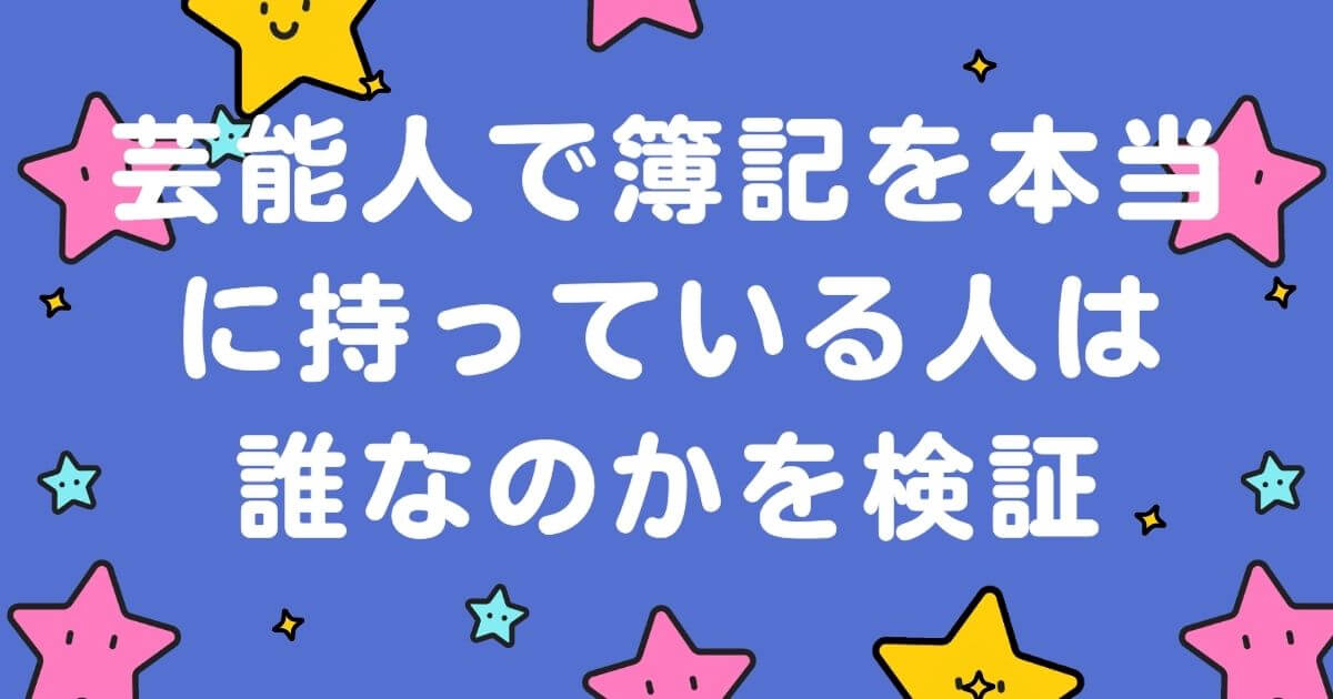 芸能人で簿記を本当に持っている人は誰なのか検証した