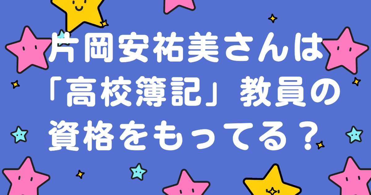 片岡安祐美さんは「高校簿記」教員の資格をもってる？